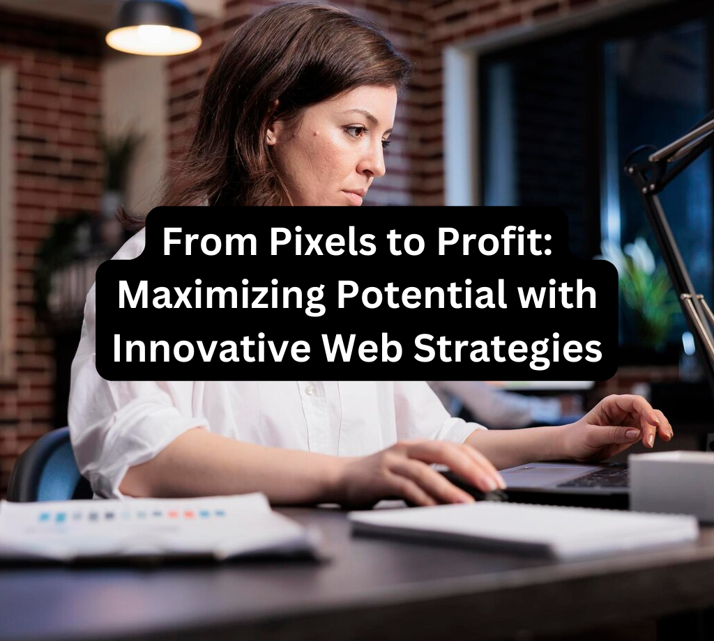 From Pixels to Profit: Maximizing Potential with Innovative web strategies