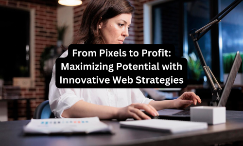From Pixels to Profit: Maximizing Potential with Innovative web strategies